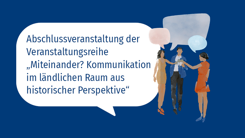 Zu sehen sind drei gezeichnete Personen und eine Sprechblase mit Text: Abschlussveranstaltung der Veranstaltungsreihe „Miteinander? Kommunikation im ländlichen Raum aus historischer Perspektive“.